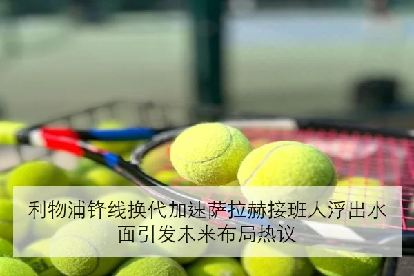 利物浦锋线换代加速萨拉赫接班人浮出水面引发未来布局热议