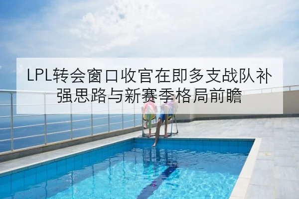 LPL转会窗口收官在即多支战队补强思路与新赛季格局前瞻（kaiyun）